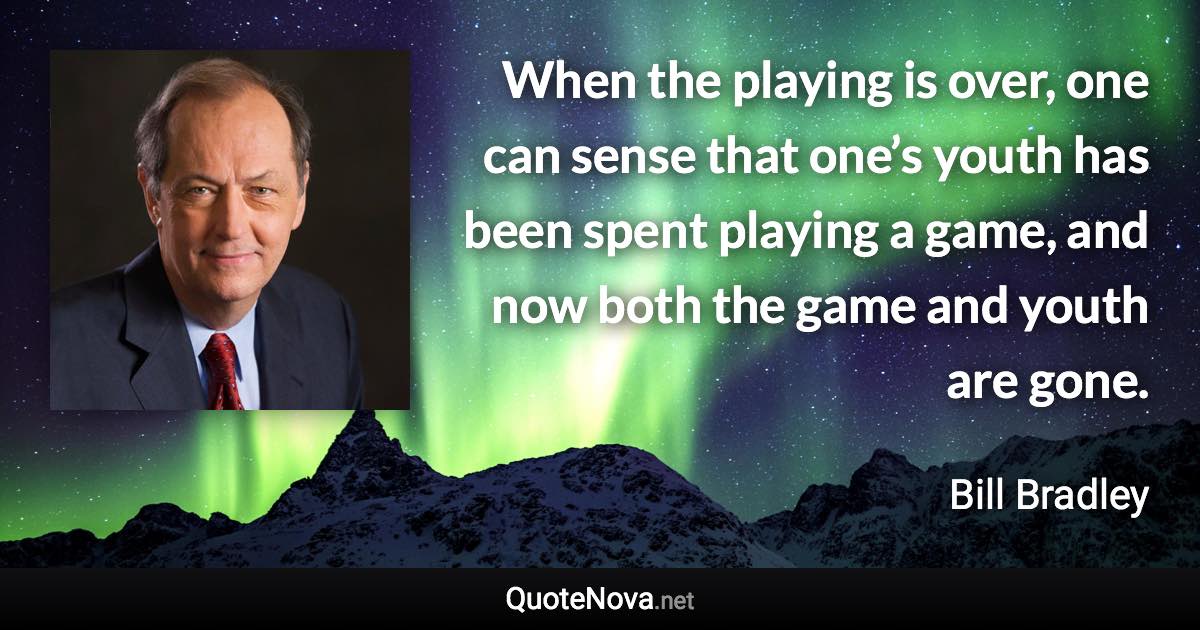 When the playing is over, one can sense that one’s youth has been spent playing a game, and now both the game and youth are gone. - Bill Bradley quote