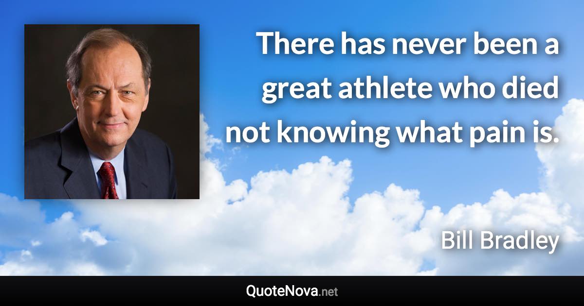 There has never been a great athlete who died not knowing what pain is. - Bill Bradley quote