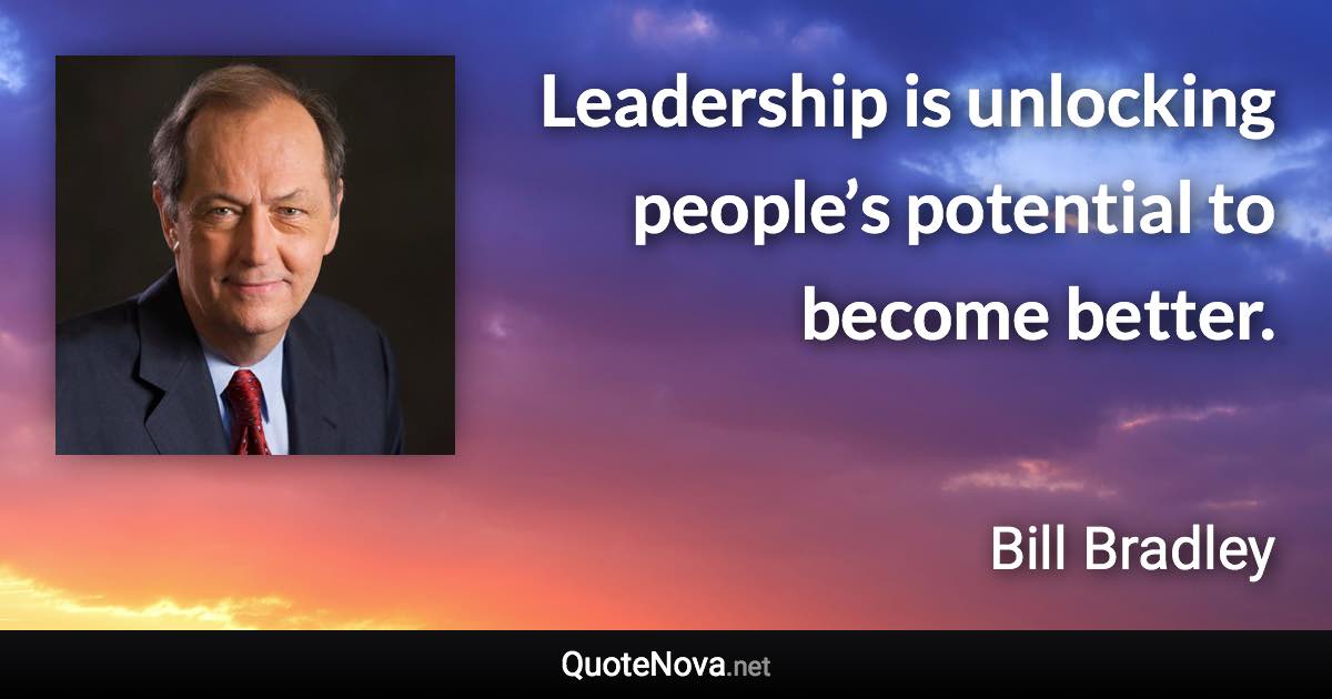 Leadership is unlocking people’s potential to become better. - Bill Bradley quote