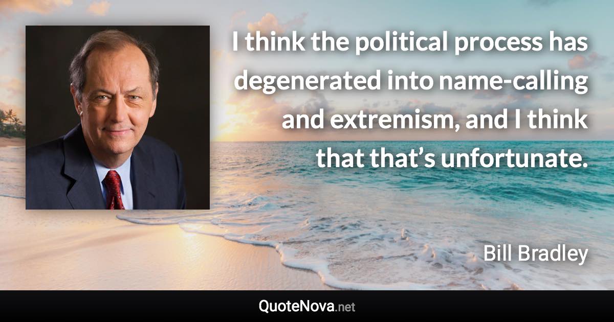 I think the political process has degenerated into name-calling and extremism, and I think that that’s unfortunate. - Bill Bradley quote