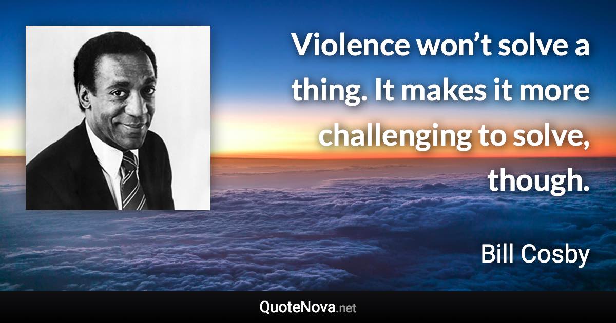 Violence won’t solve a thing. It makes it more challenging to solve, though. - Bill Cosby quote