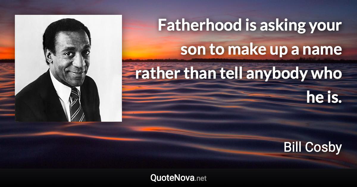 Fatherhood is asking your son to make up a name rather than tell anybody who he is. - Bill Cosby quote