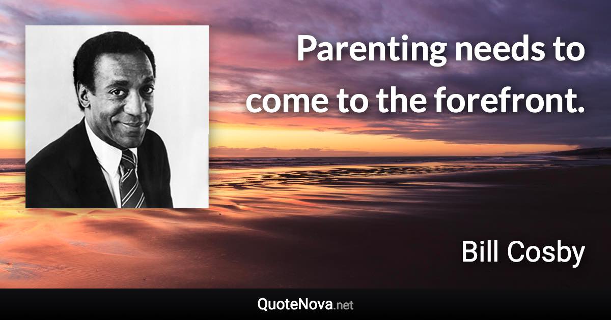 Parenting needs to come to the forefront. - Bill Cosby quote