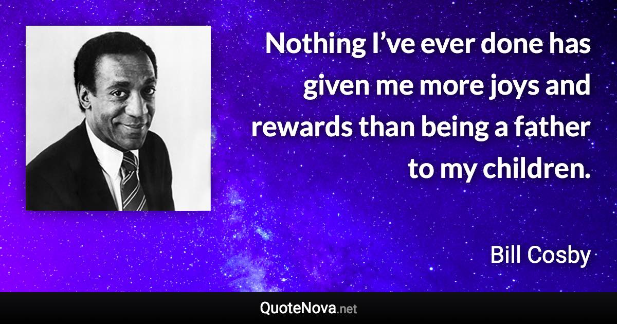 Nothing I’ve ever done has given me more joys and rewards than being a father to my children. - Bill Cosby quote