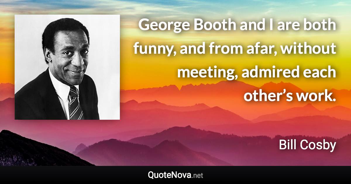 George Booth and I are both funny, and from afar, without meeting, admired each other’s work. - Bill Cosby quote