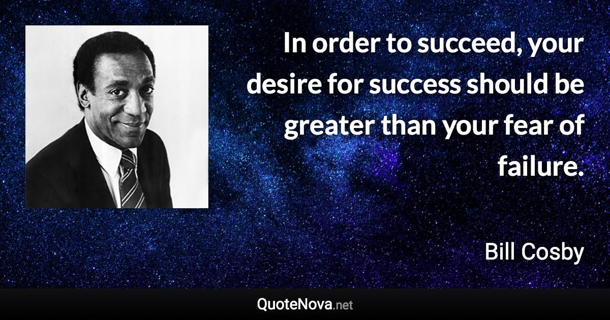 In order to succeed, your desire for success should be greater than your fear of failure. - Bill Cosby quote