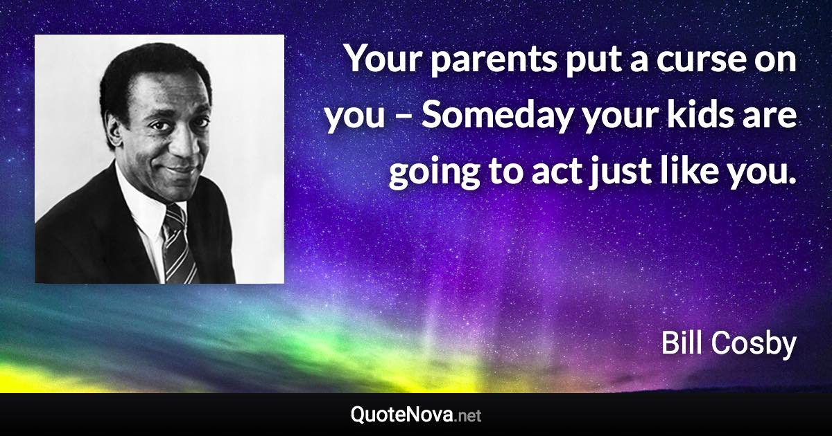 Your parents put a curse on you – Someday your kids are going to act just like you. - Bill Cosby quote