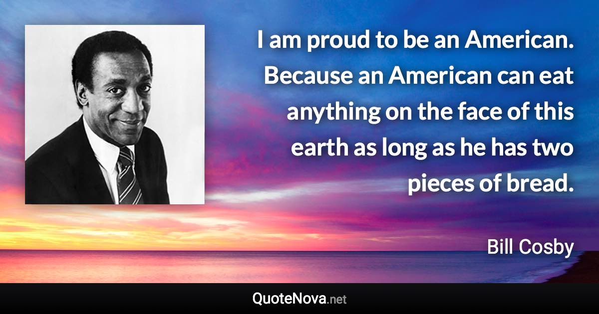 I am proud to be an American. Because an American can eat anything on the face of this earth as long as he has two pieces of bread. - Bill Cosby quote