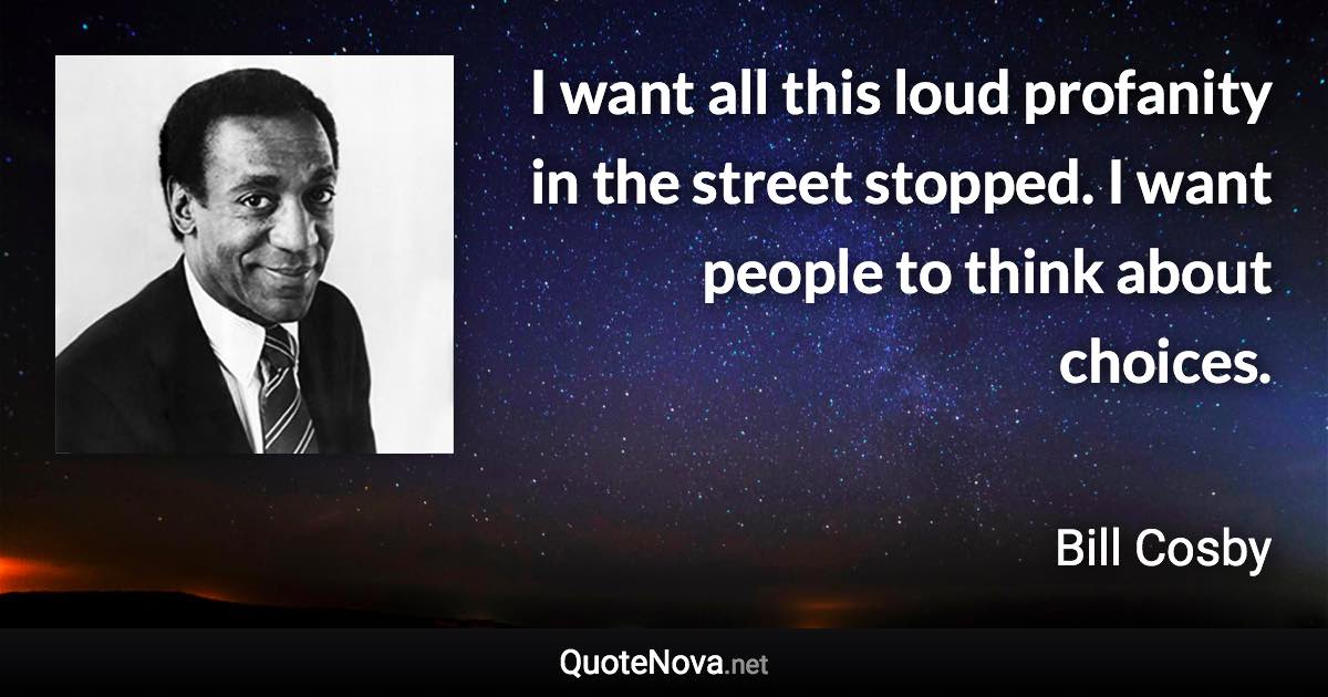 I want all this loud profanity in the street stopped. I want people to think about choices. - Bill Cosby quote