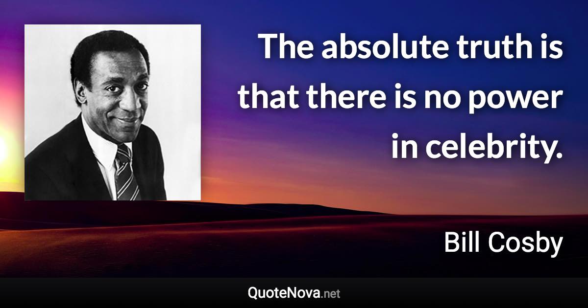 The absolute truth is that there is no power in celebrity. - Bill Cosby quote