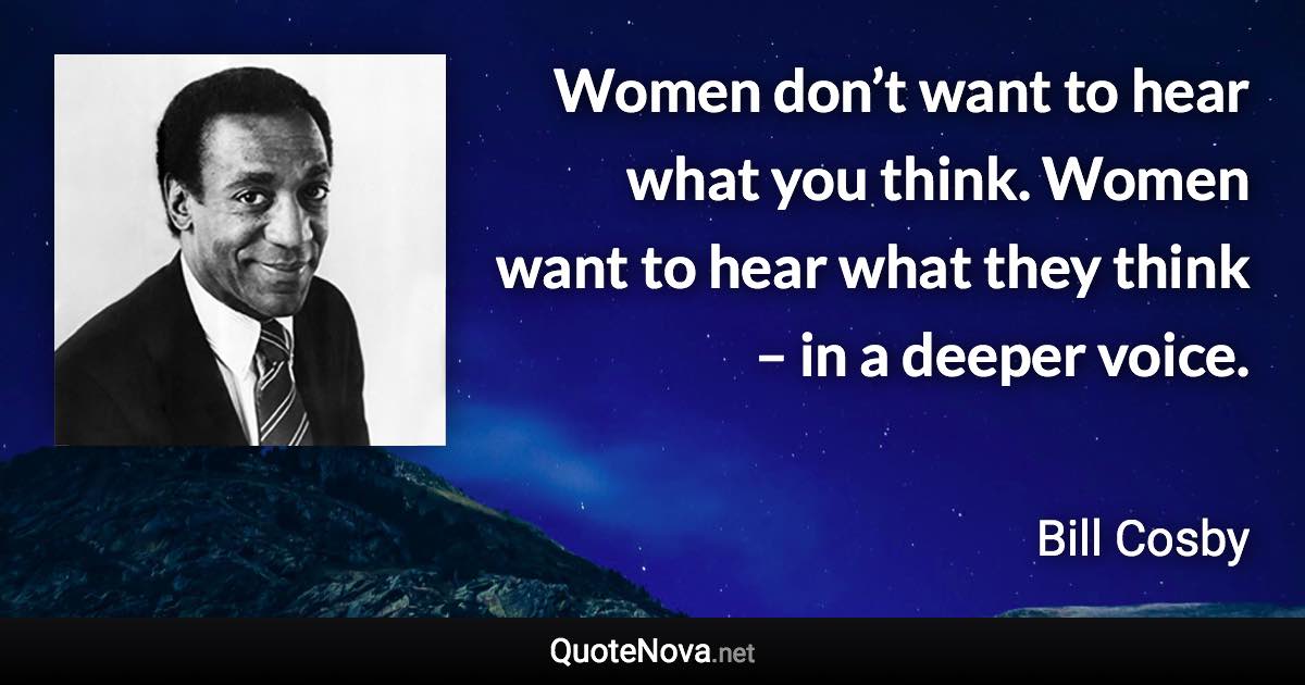 Women don’t want to hear what you think. Women want to hear what they think – in a deeper voice. - Bill Cosby quote