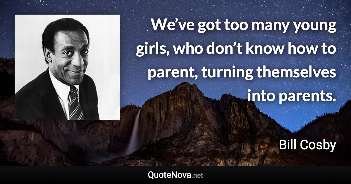 We’ve got too many young girls, who don’t know how to parent, turning themselves into parents. - Bill Cosby quote