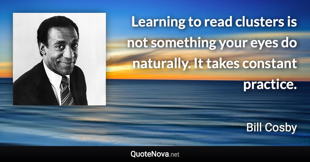 Learning to read clusters is not something your eyes do naturally. It takes constant practice. - Bill Cosby quote