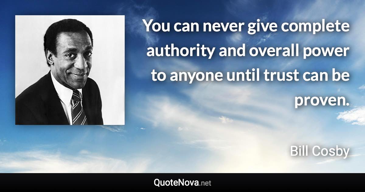 You can never give complete authority and overall power to anyone until trust can be proven. - Bill Cosby quote