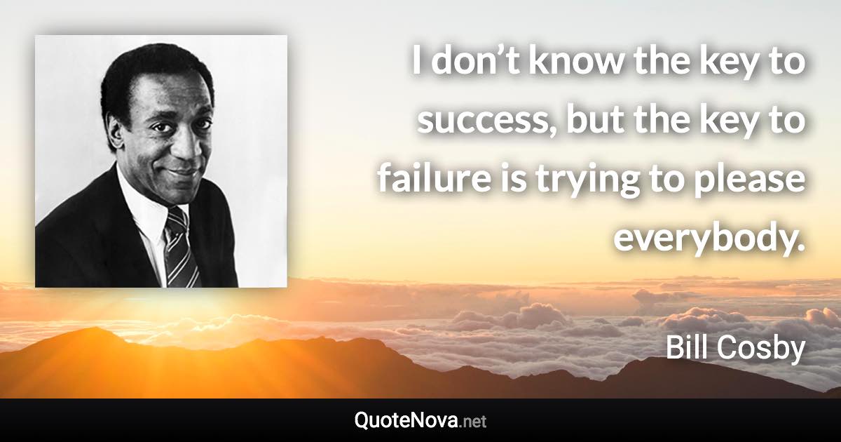 I don’t know the key to success, but the key to failure is trying to please everybody. - Bill Cosby quote