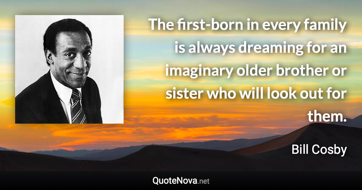 The first-born in every family is always dreaming for an imaginary older brother or sister who will look out for them. - Bill Cosby quote