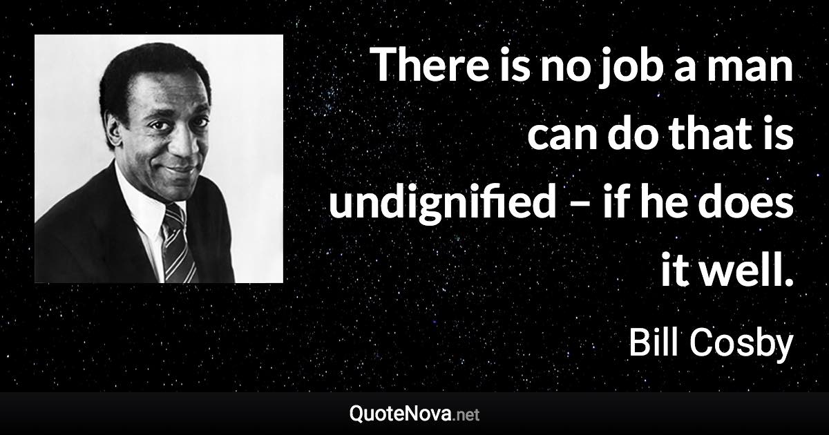 There is no job a man can do that is undignified – if he does it well. - Bill Cosby quote