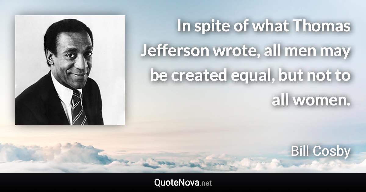 In spite of what Thomas Jefferson wrote, all men may be created equal, but not to all women. - Bill Cosby quote