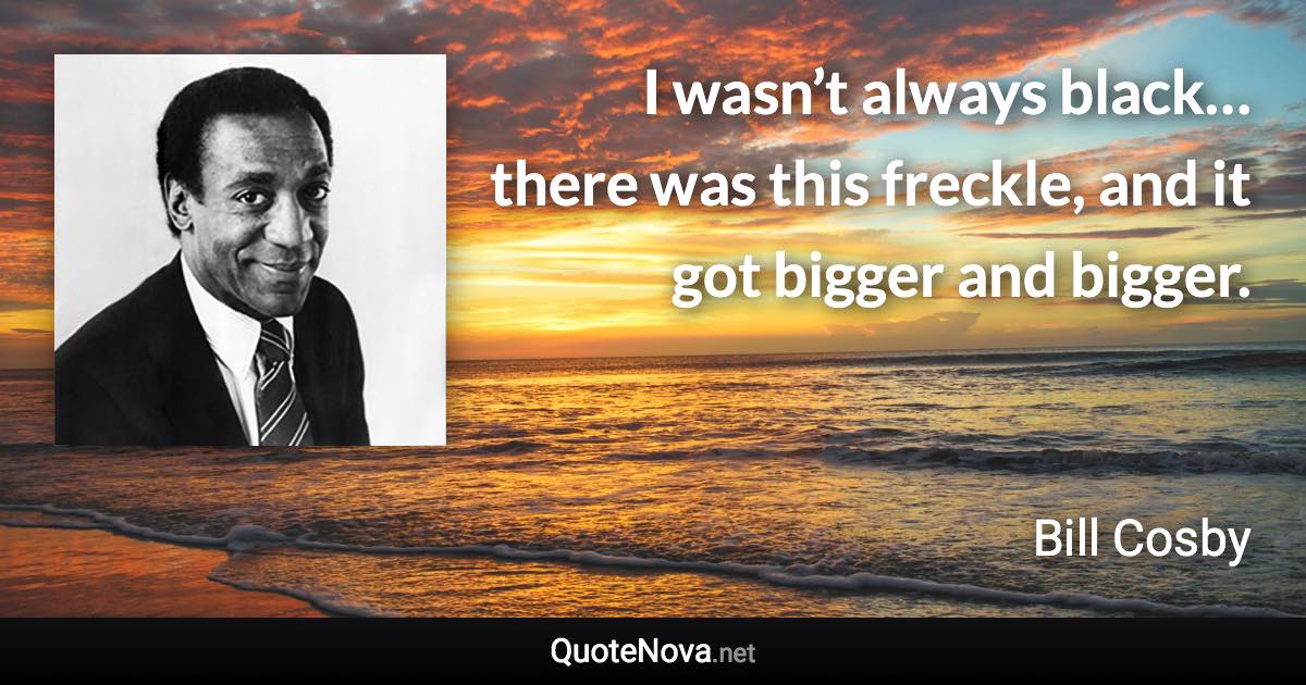 I wasn’t always black… there was this freckle, and it got bigger and bigger. - Bill Cosby quote