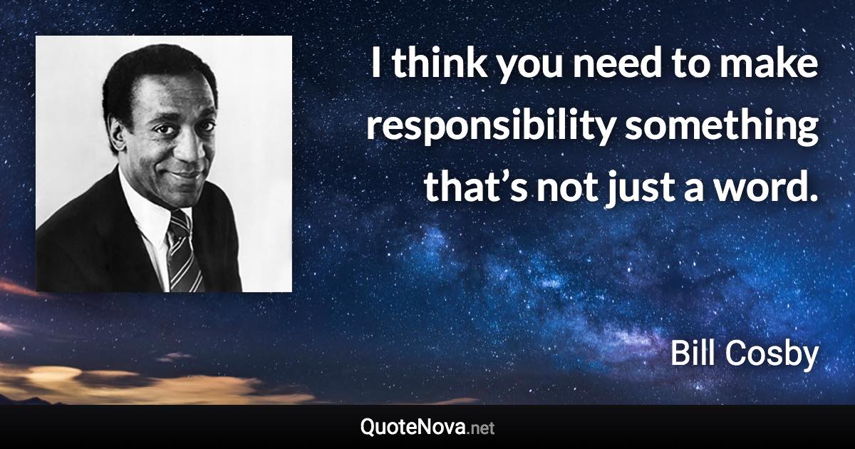 I think you need to make responsibility something that’s not just a word. - Bill Cosby quote