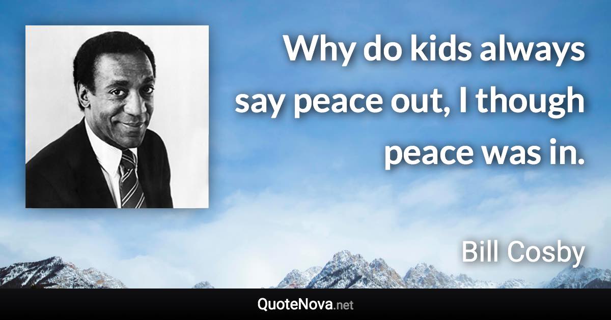 Why do kids always say peace out, I though peace was in. - Bill Cosby quote