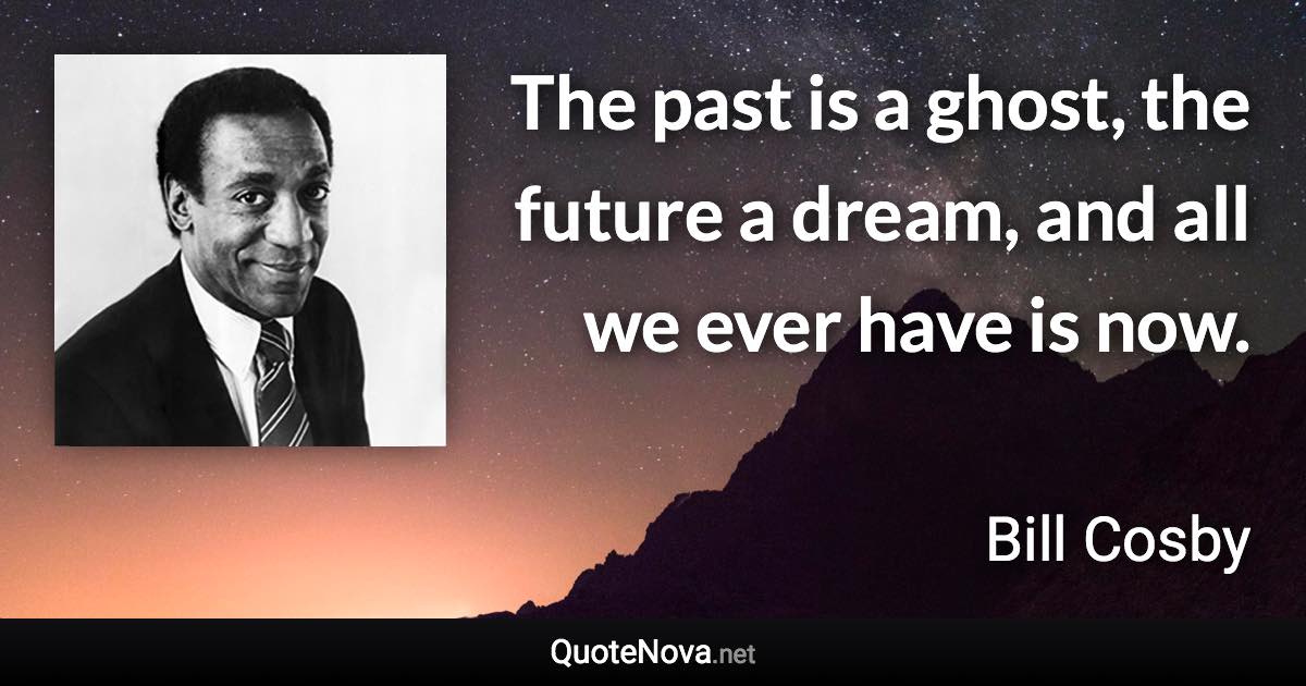 The past is a ghost, the future a dream, and all we ever have is now. - Bill Cosby quote
