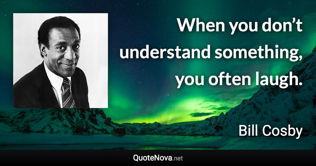 When you don’t understand something, you often laugh. - Bill Cosby quote