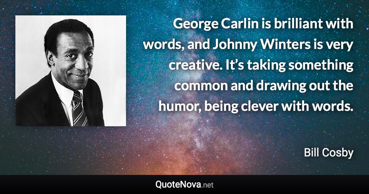 George Carlin is brilliant with words, and Johnny Winters is very creative. It’s taking something common and drawing out the humor, being clever with words. - Bill Cosby quote