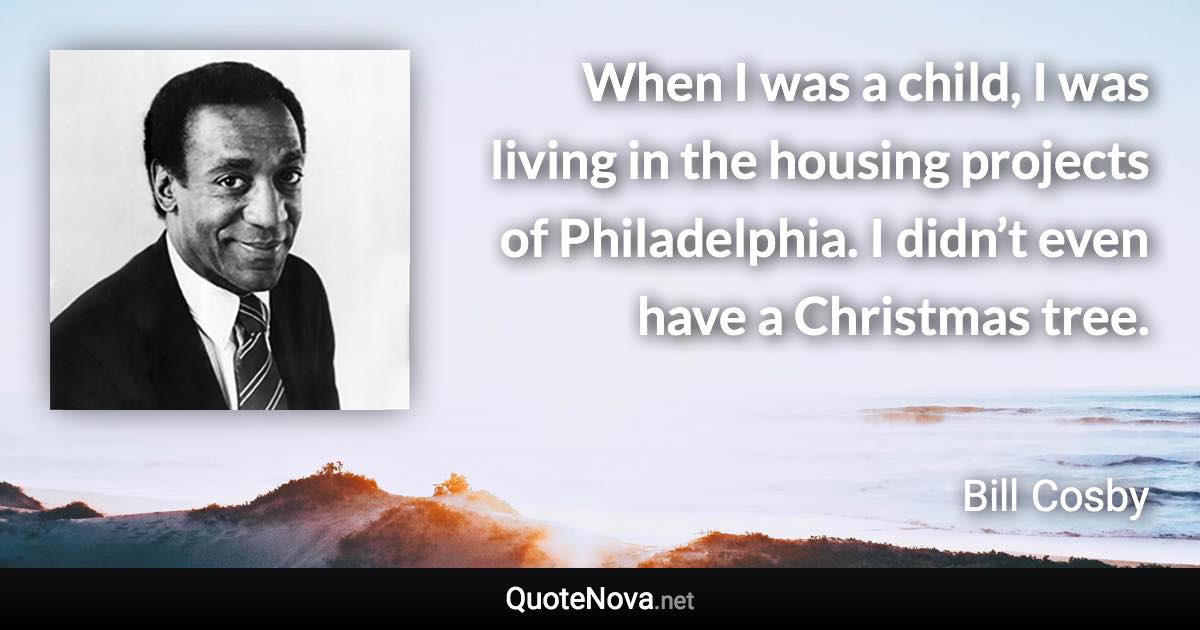 When I was a child, I was living in the housing projects of Philadelphia. I didn’t even have a Christmas tree. - Bill Cosby quote