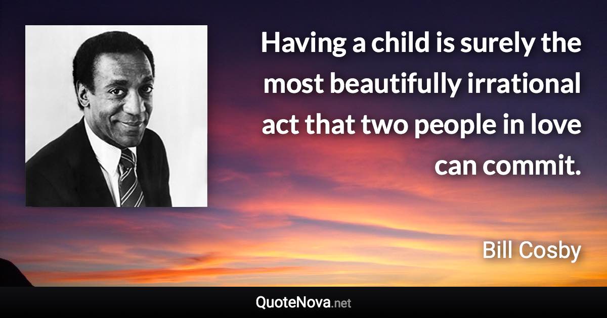 Having a child is surely the most beautifully irrational act that two people in love can commit. - Bill Cosby quote