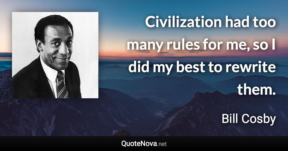 Civilization had too many rules for me, so I did my best to rewrite them. - Bill Cosby quote