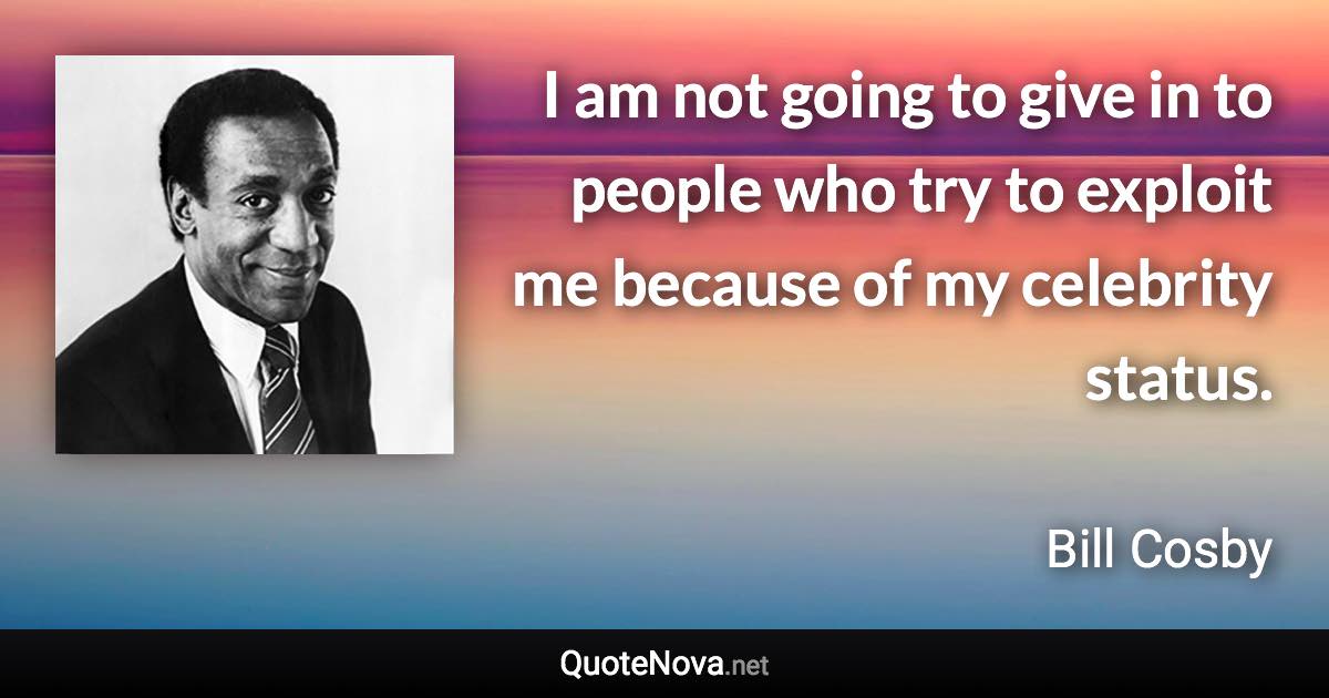 I am not going to give in to people who try to exploit me because of my celebrity status. - Bill Cosby quote