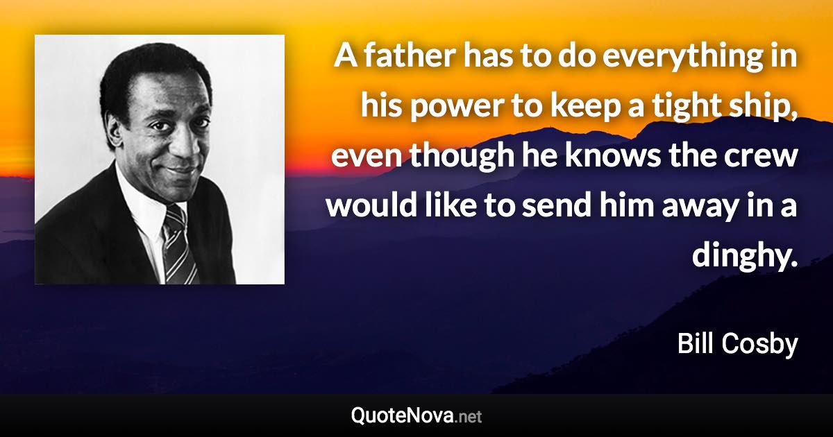 A father has to do everything in his power to keep a tight ship, even though he knows the crew would like to send him away in a dinghy. - Bill Cosby quote