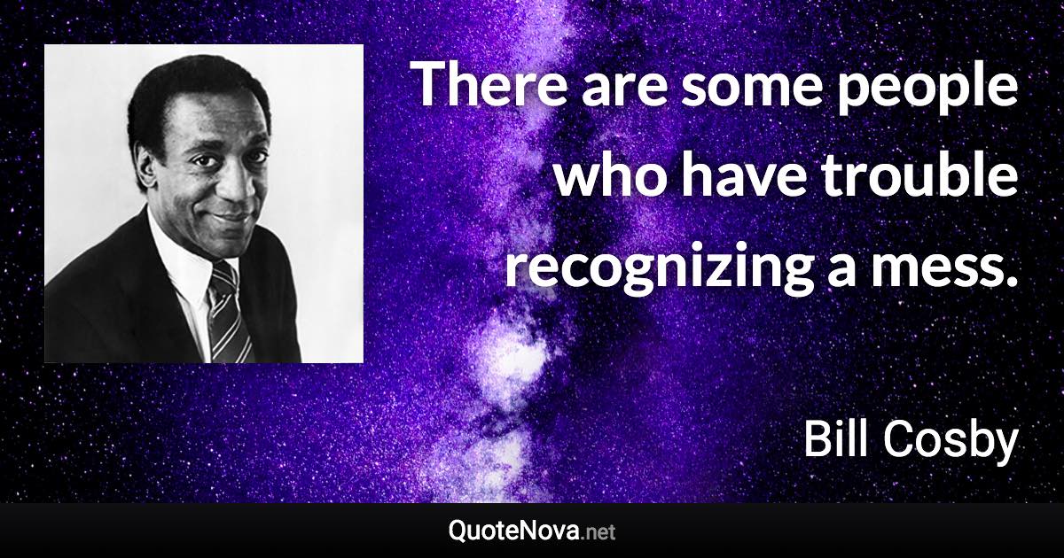 There are some people who have trouble recognizing a mess. - Bill Cosby quote