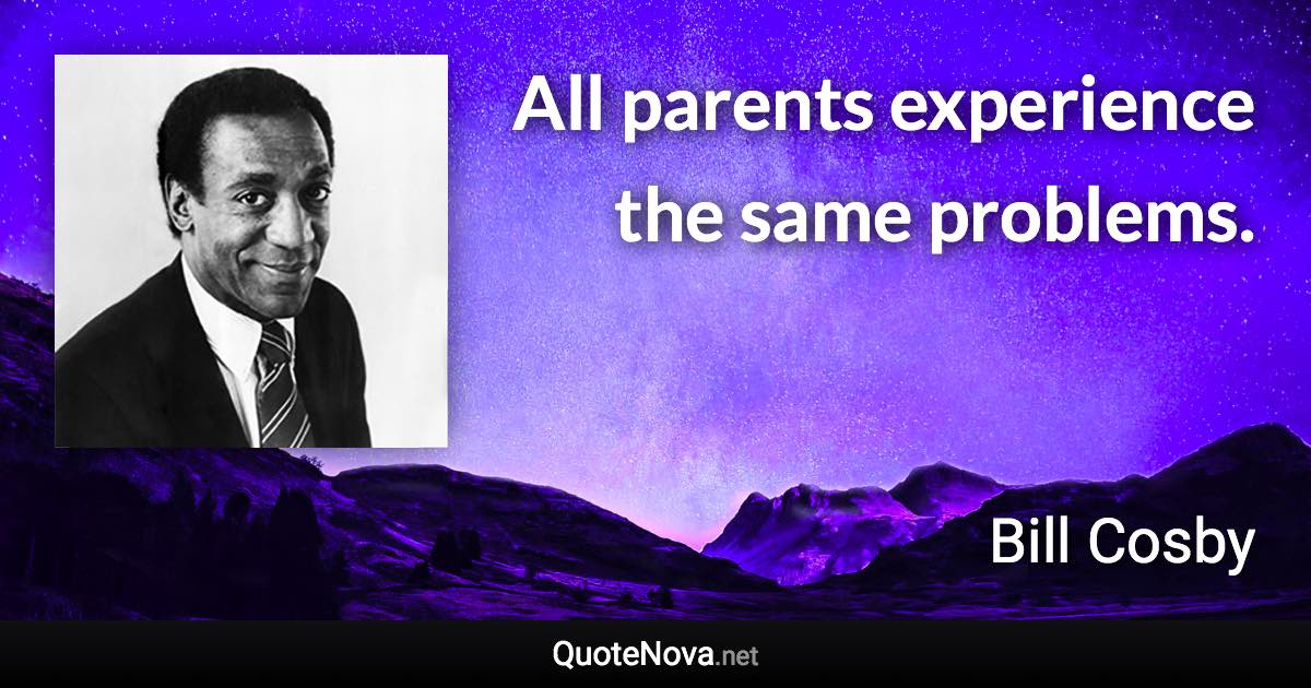 All parents experience the same problems. - Bill Cosby quote