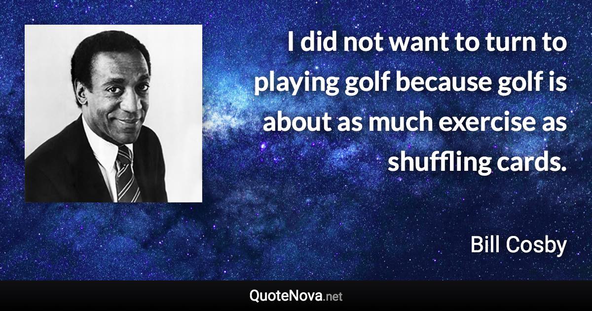 I did not want to turn to playing golf because golf is about as much exercise as shuffling cards. - Bill Cosby quote