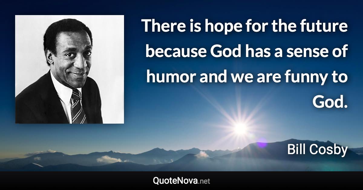 There is hope for the future because God has a sense of humor and we are funny to God. - Bill Cosby quote