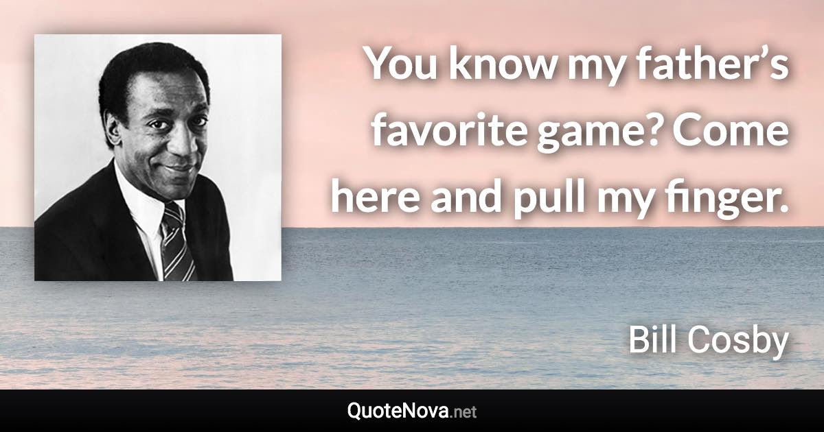 You know my father’s favorite game? Come here and pull my finger. - Bill Cosby quote