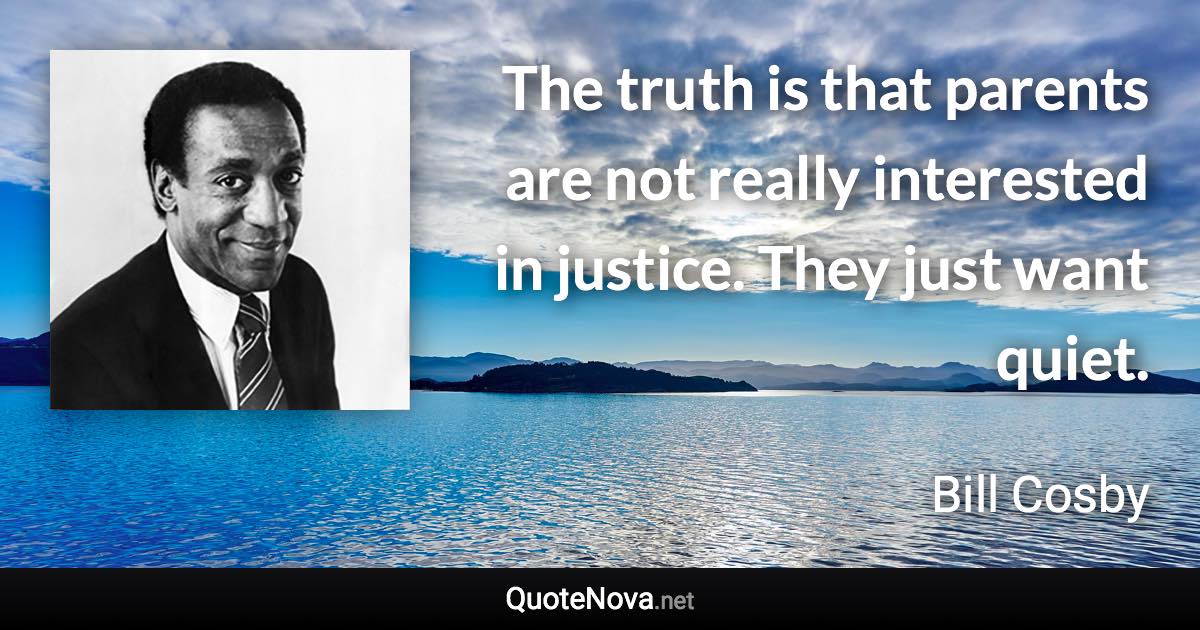 The truth is that parents are not really interested in justice. They just want quiet. - Bill Cosby quote