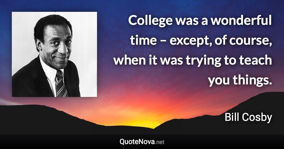 College was a wonderful time – except, of course, when it was trying to teach you things. - Bill Cosby quote