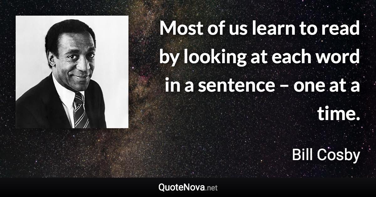 Most of us learn to read by looking at each word in a sentence – one at a time. - Bill Cosby quote