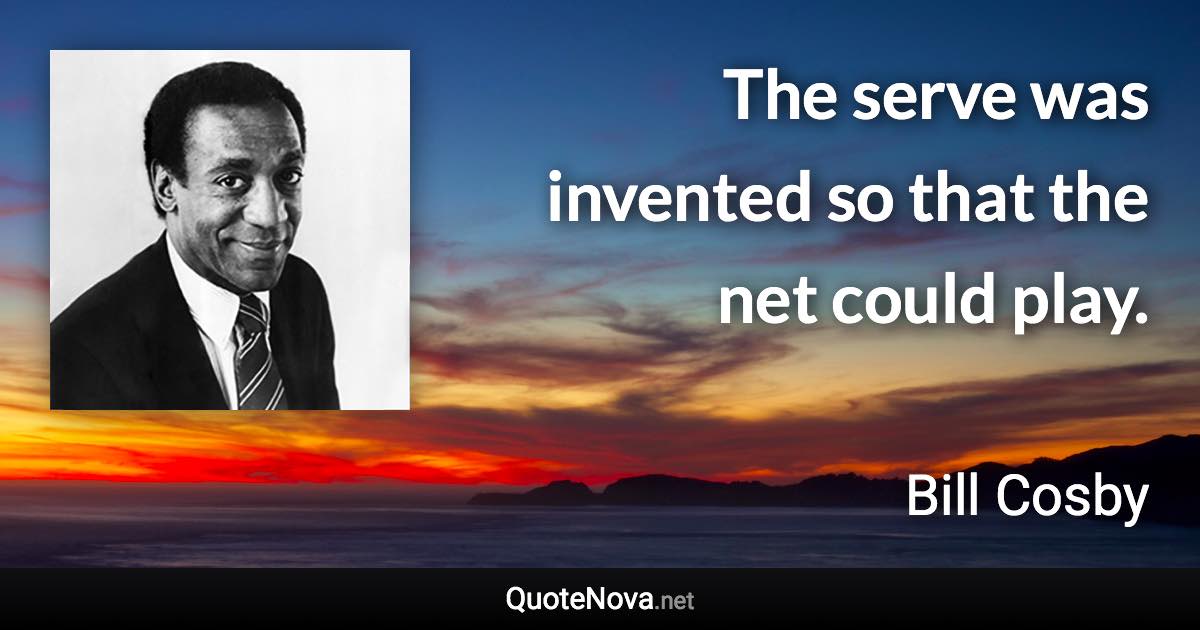 The serve was invented so that the net could play. - Bill Cosby quote