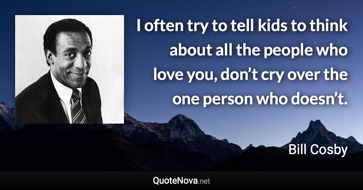 I often try to tell kids to think about all the people who love you, don’t cry over the one person who doesn’t. - Bill Cosby quote