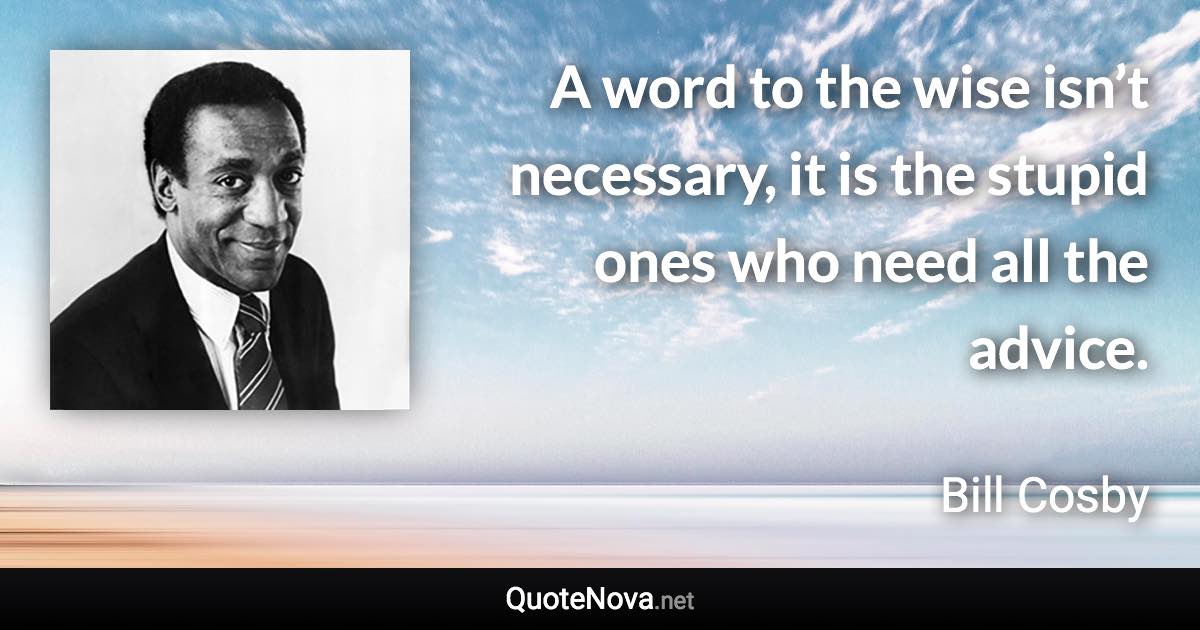A word to the wise isn’t necessary, it is the stupid ones who need all the advice. - Bill Cosby quote