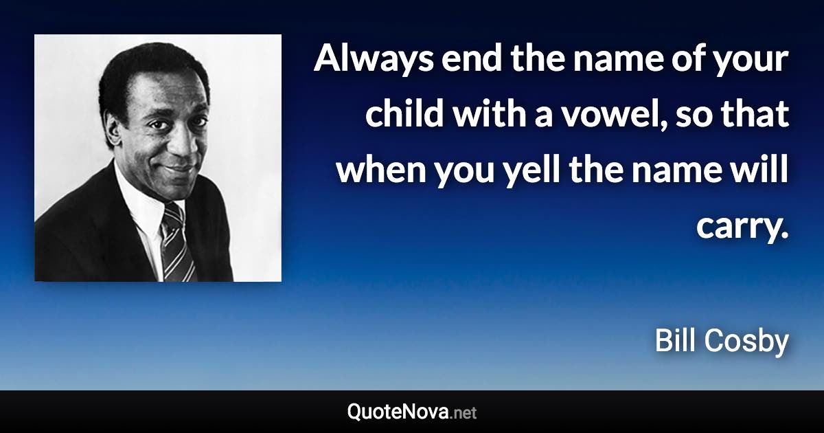 Always end the name of your child with a vowel, so that when you yell the name will carry. - Bill Cosby quote