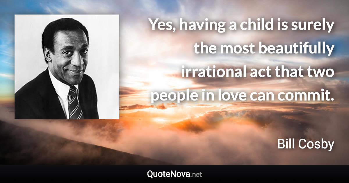 Yes, having a child is surely the most beautifully irrational act that two people in love can commit. - Bill Cosby quote