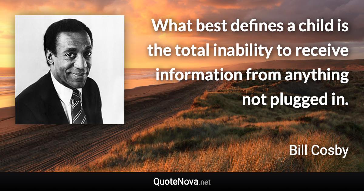 What best defines a child is the total inability to receive information from anything not plugged in. - Bill Cosby quote