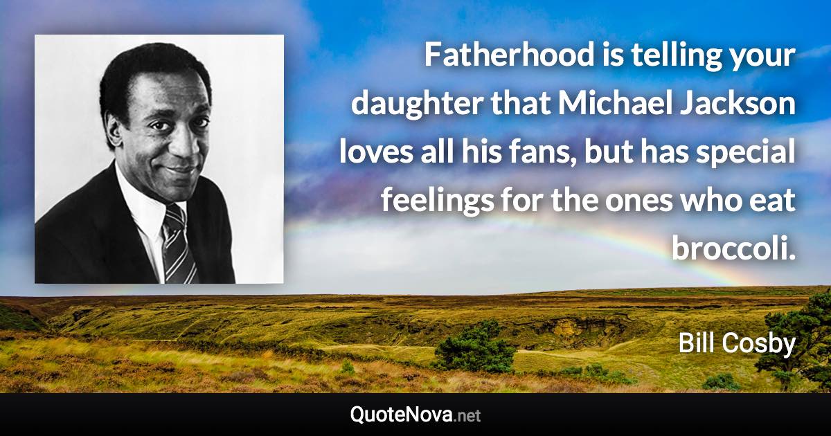 Fatherhood is telling your daughter that Michael Jackson loves all his fans, but has special feelings for the ones who eat broccoli. - Bill Cosby quote