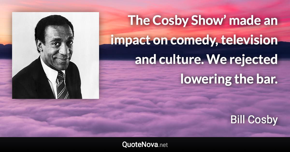 The Cosby Show’ made an impact on comedy, television and culture. We rejected lowering the bar. - Bill Cosby quote