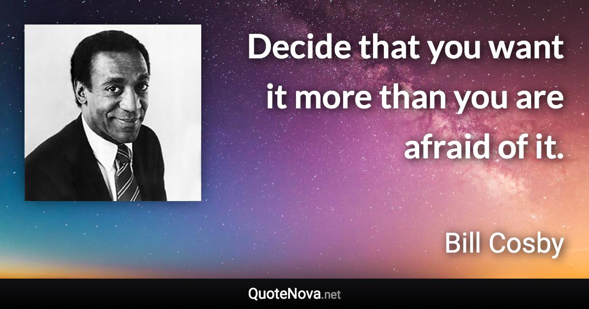 Decide that you want it more than you are afraid of it. - Bill Cosby quote